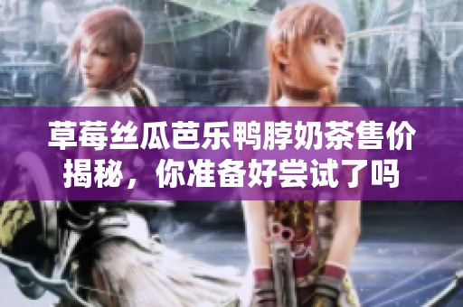 草莓丝瓜芭乐鸭脖奶茶售价揭秘，你准备好尝试了吗