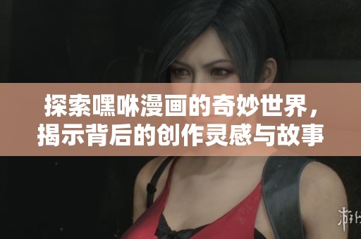 探索嘿咻漫画的奇妙世界，揭示背后的创作灵感与故事情节