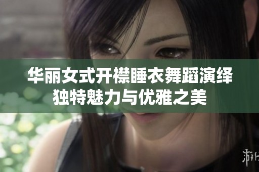 华丽女式开襟睡衣舞蹈演绎独特魅力与优雅之美