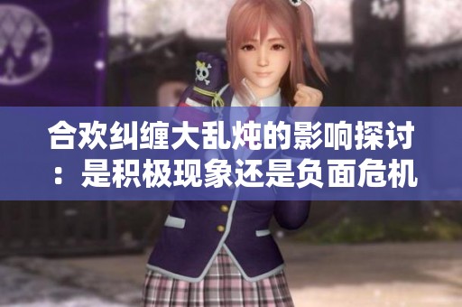 合欢纠缠大乱炖的影响探讨：是积极现象还是负面危机
