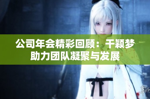 公司年会精彩回顾：干颖梦助力团队凝聚与发展