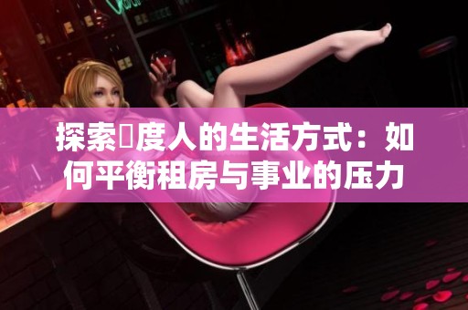 探索卬度人的生活方式：如何平衡租房与事业的压力