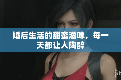 婚后生活的甜蜜滋味，每一天都让人陶醉