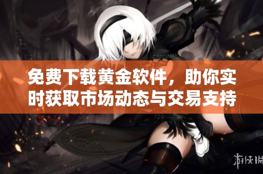 免费下载黄金软件，助你实时获取市场动态与交易支持