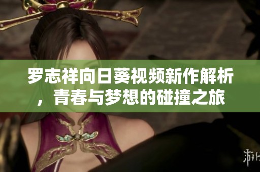 罗志祥向日葵视频新作解析，青春与梦想的碰撞之旅