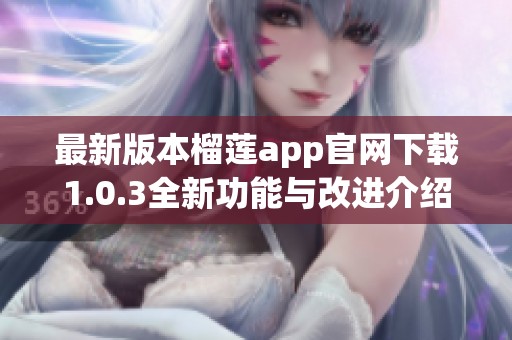 最新版本榴莲app官网下载1.0.3全新功能与改进介绍