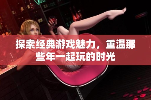 探索经典游戏魅力，重温那些年一起玩的时光