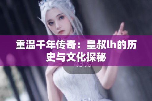 重温千年传奇：皇叔lh的历史与文化探秘