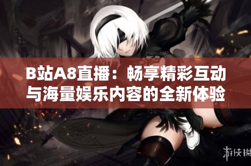 B站A8直播：畅享精彩互动与海量娱乐内容的全新体验