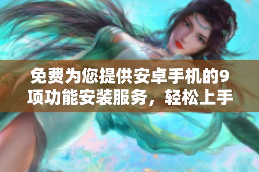 免费为您提供安卓手机的9项功能安装服务，轻松上手体验