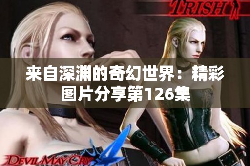 来自深渊的奇幻世界：精彩图片分享第126集