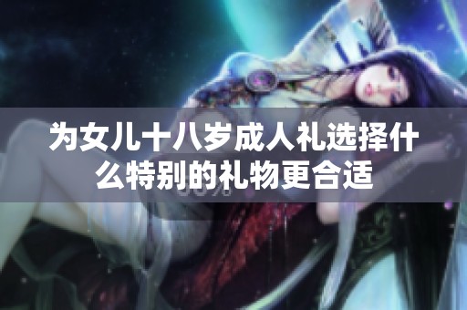 为女儿十八岁成人礼选择什么特别的礼物更合适