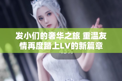 发小们的奢华之旅 重温友情再度踏上LV的新篇章
