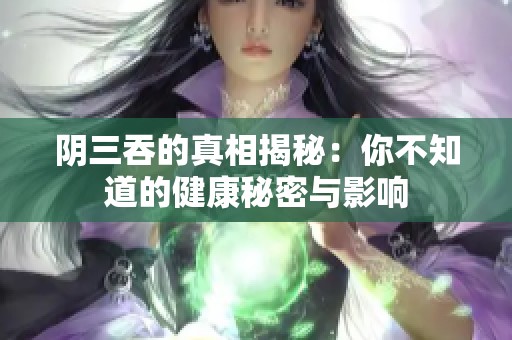 阴三吞的真相揭秘：你不知道的健康秘密与影响