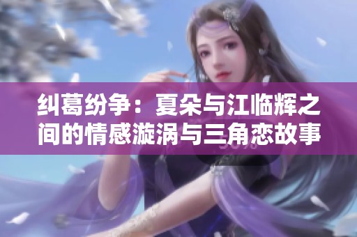 纠葛纷争：夏朵与江临辉之间的情感漩涡与三角恋故事