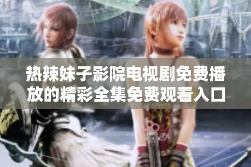 热辣妹子影院电视剧免费播放的精彩全集免费观看入口