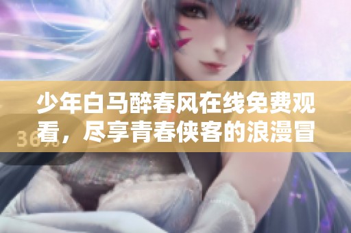 少年白马醉春风在线免费观看，尽享青春侠客的浪漫冒险