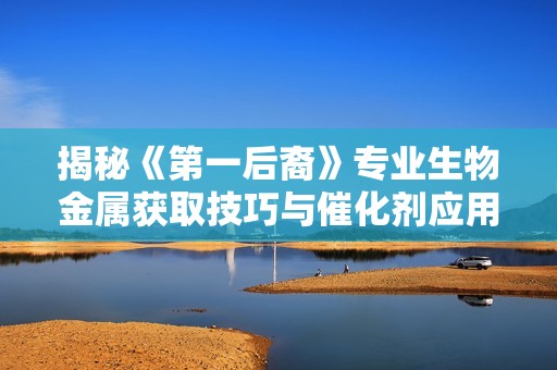 揭秘《第一后裔》专业生物金属获取技巧与催化剂应用全攻略
