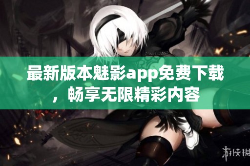 最新版本魅影app免费下载，畅享无限精彩内容