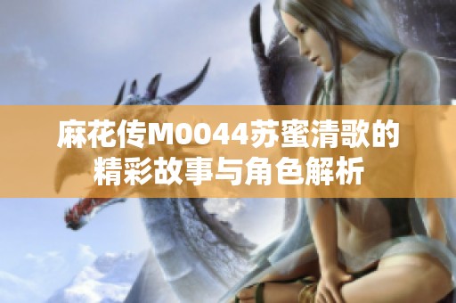 麻花传M0044苏蜜清歌的精彩故事与角色解析