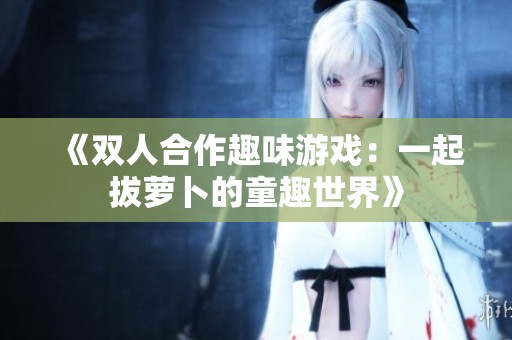 《双人合作趣味游戏：一起拔萝卜的童趣世界》