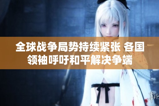 全球战争局势持续紧张 各国领袖呼吁和平解决争端