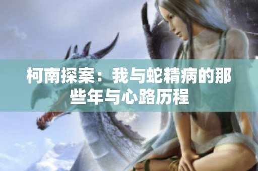 柯南探案：我与蛇精病的那些年与心路历程