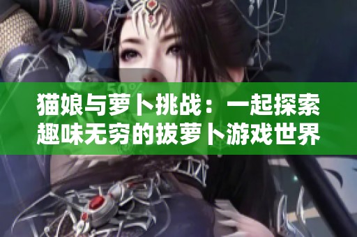 猫娘与萝卜挑战：一起探索趣味无穷的拔萝卜游戏世界