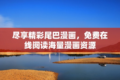 尽享精彩尾巴漫画，免费在线阅读海量漫画资源