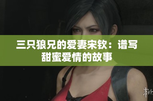 三只狼兄的爱妻宋钦：谱写甜蜜爱情的故事
