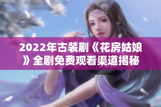 2022年古装剧《花房姑娘》全剧免费观看渠道揭秘