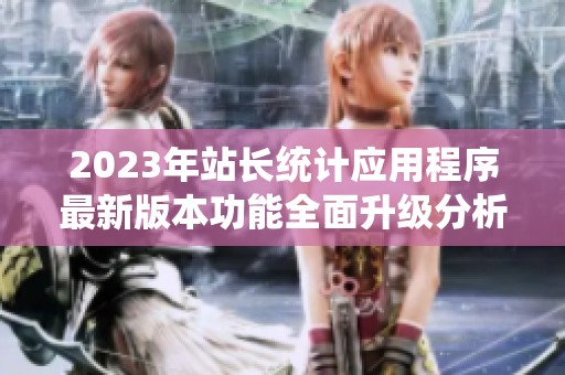 2023年站长统计应用程序最新版本功能全面升级分析