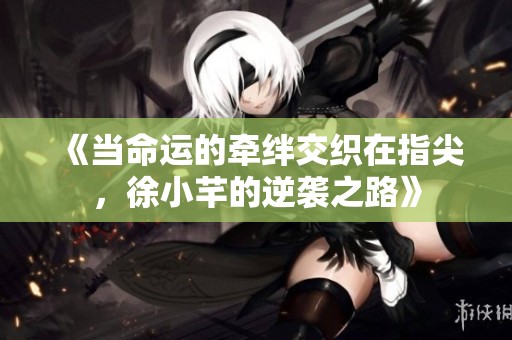 《当命运的牵绊交织在指尖，徐小芊的逆袭之路》