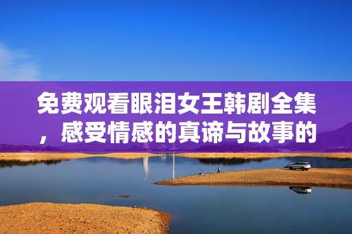 免费观看眼泪女王韩剧全集，感受情感的真谛与故事的深度