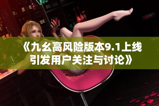 《九幺高风险版本9.1上线 引发用户关注与讨论》