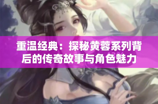 重温经典：探秘黄蓉系列背后的传奇故事与角色魅力