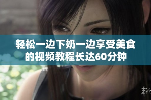 轻松一边下奶一边享受美食的视频教程长达60分钟