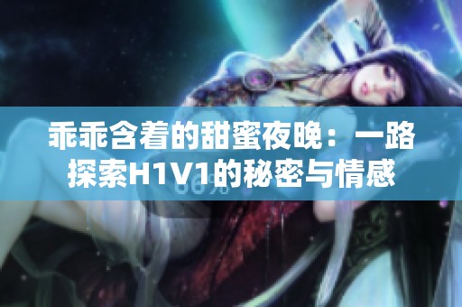 乖乖含着的甜蜜夜晚：一路探索H1V1的秘密与情感