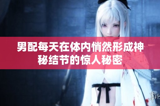 男配每天在体内悄然形成神秘结节的惊人秘密