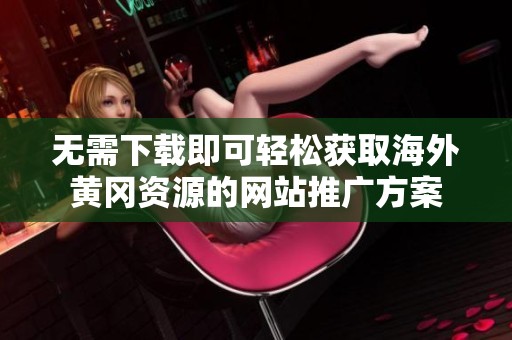 无需下载即可轻松获取海外黄冈资源的网站推广方案