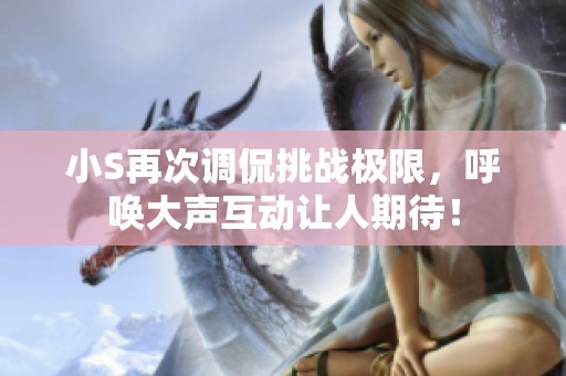 小S再次调侃挑战极限，呼唤大声互动让人期待！