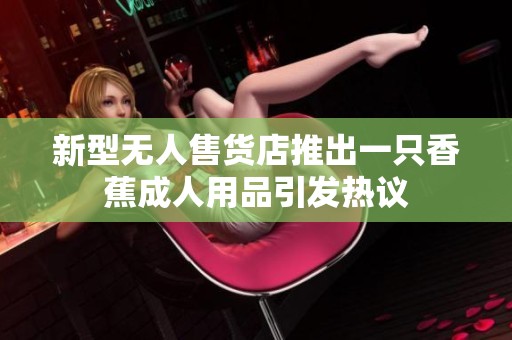 新型无人售货店推出一只香蕉成人用品引发热议