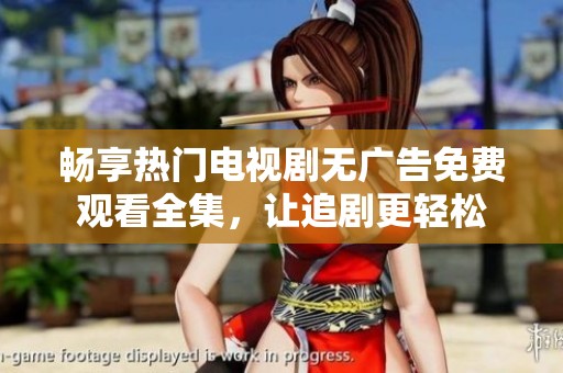畅享热门电视剧无广告免费观看全集，让追剧更轻松