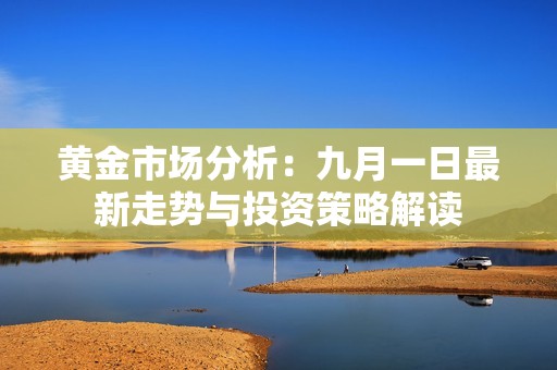 黄金市场分析：九月一日最新走势与投资策略解读