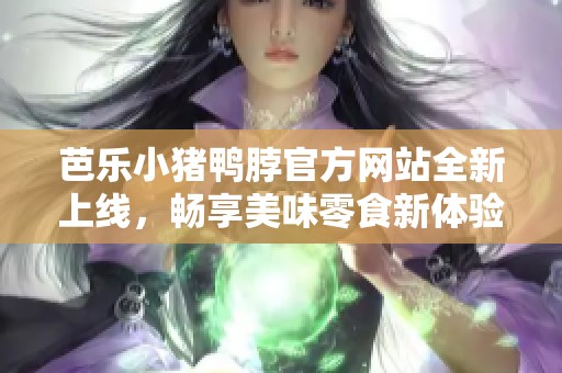 芭乐小猪鸭脖官方网站全新上线，畅享美味零食新体验