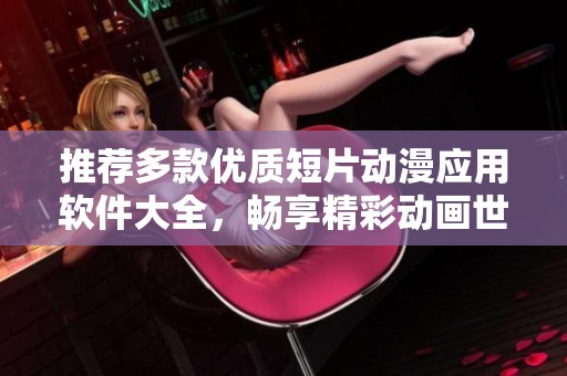 推荐多款优质短片动漫应用软件大全，畅享精彩动画世界