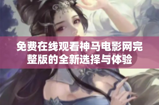 免费在线观看神马电影网完整版的全新选择与体验