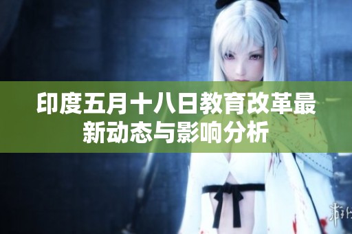 印度五月十八日教育改革最新动态与影响分析