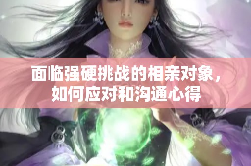 面临强硬挑战的相亲对象，如何应对和沟通心得