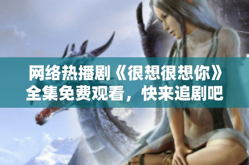 网络热播剧《很想很想你》全集免费观看，快来追剧吧！